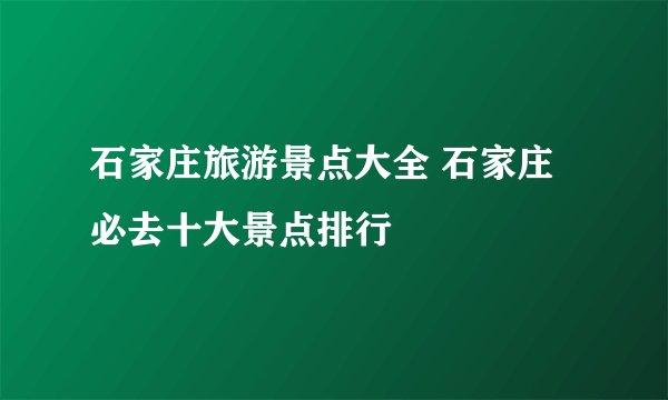 石家庄旅游景点大全 石家庄必去十大景点排行