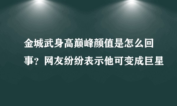 金城武身高巅峰颜值是怎么回事？网友纷纷表示他可变成巨星