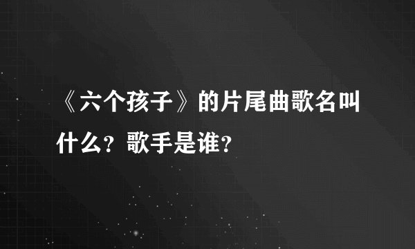《六个孩子》的片尾曲歌名叫什么？歌手是谁？