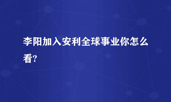 李阳加入安利全球事业你怎么看?