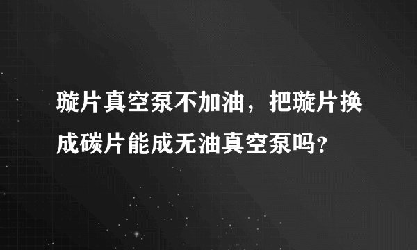 璇片真空泵不加油，把璇片换成碳片能成无油真空泵吗？
