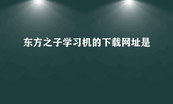 东方之子学习机的下载网址是