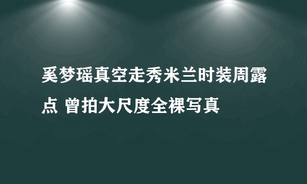 奚梦瑶真空走秀米兰时装周露点 曾拍大尺度全裸写真