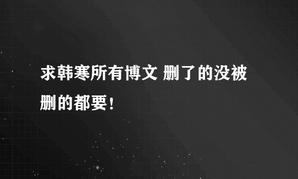 求韩寒所有博文 删了的没被删的都要！