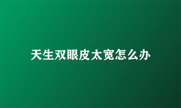 天生双眼皮太宽怎么办