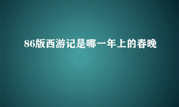 86版西游记是哪一年上的春晚