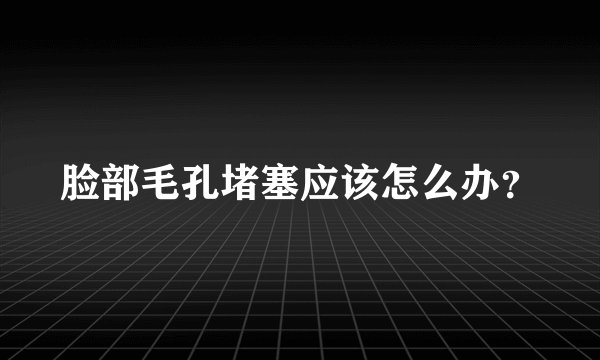 脸部毛孔堵塞应该怎么办？