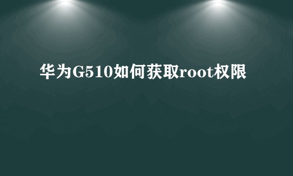 华为G510如何获取root权限
