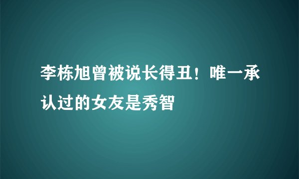 李栋旭曾被说长得丑！唯一承认过的女友是秀智