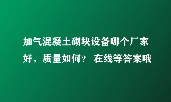 加气混凝土砌块设备哪个厂家好，质量如何？ 在线等答案哦