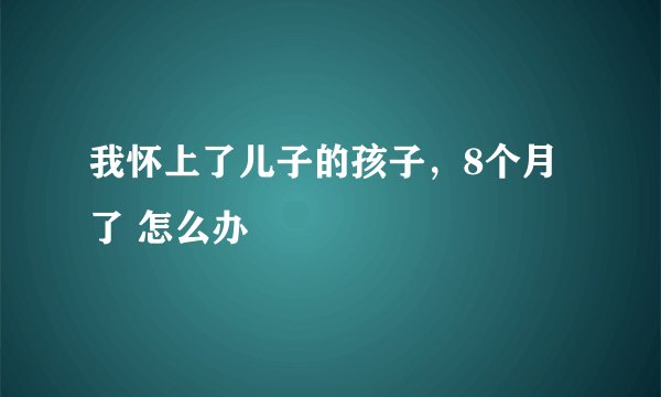 我怀上了儿子的孩子，8个月了 怎么办