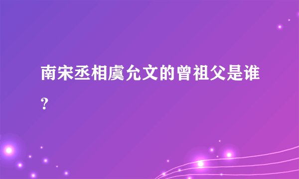 南宋丞相虞允文的曾祖父是谁？