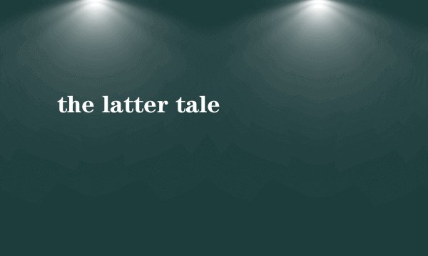 the latter tale