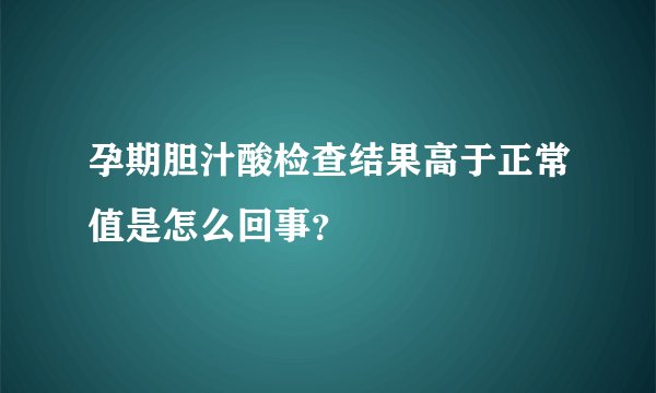 孕期胆汁酸检查结果高于正常值是怎么回事?