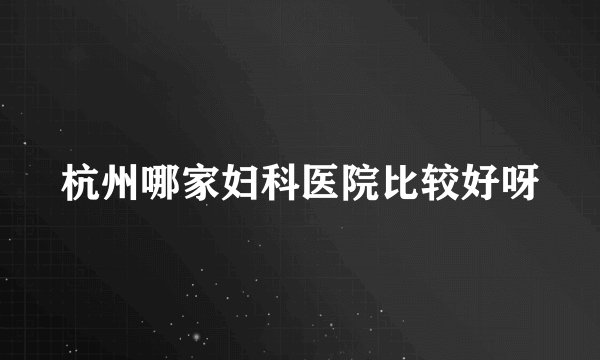 杭州哪家妇科医院比较好呀