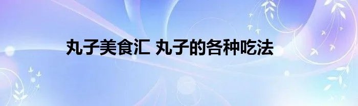 丸子美食汇 丸子的各种吃法