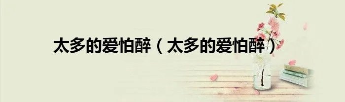 太多的爱怕醉（太多的爱怕醉）