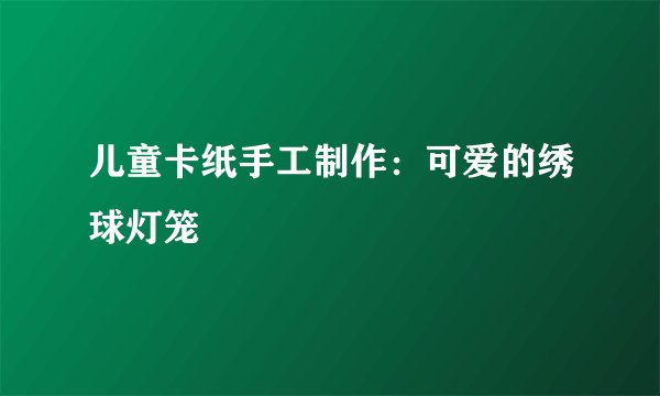 儿童卡纸手工制作：可爱的绣球灯笼