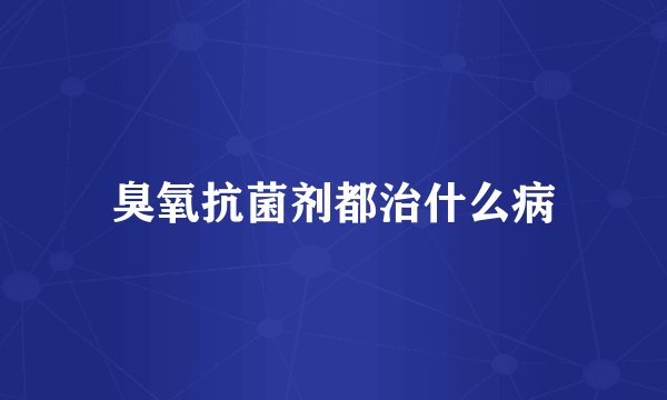臭氧抗菌剂都治什么病