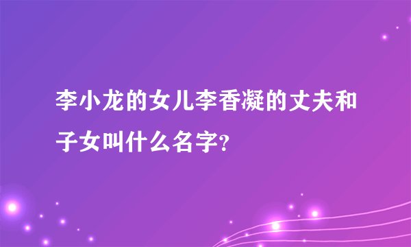 李小龙的女儿李香凝的丈夫和子女叫什么名字？