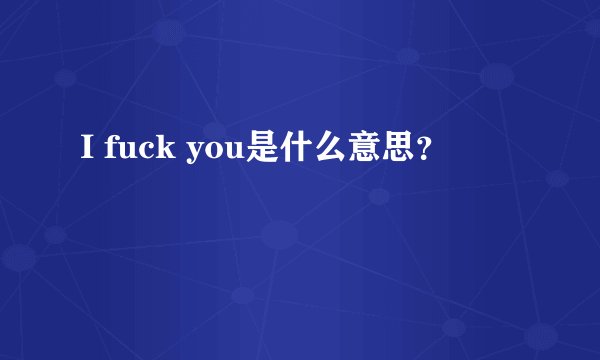 I fuck you是什么意思？