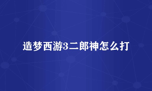 造梦西游3二郎神怎么打