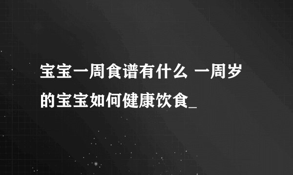 宝宝一周食谱有什么 一周岁的宝宝如何健康饮食_