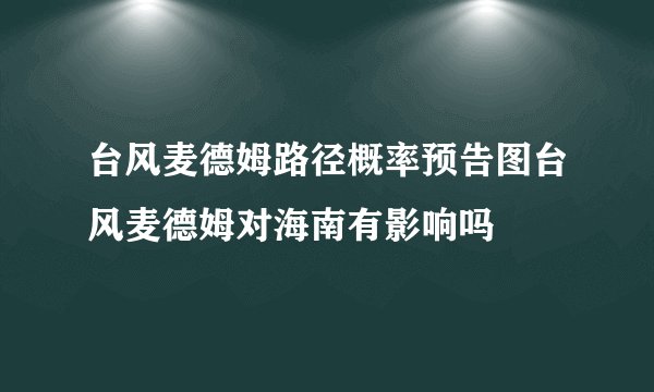 台风麦德姆路径概率预告图台风麦德姆对海南有影响吗