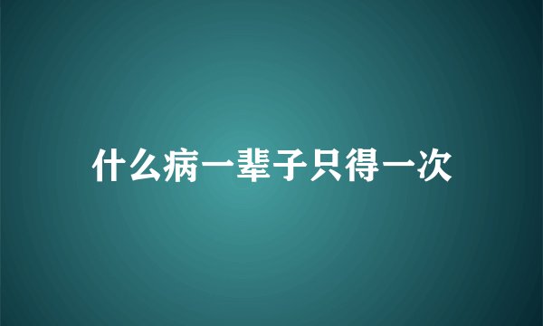什么病一辈子只得一次