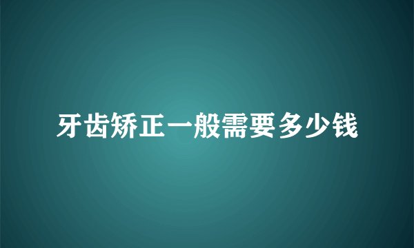 牙齿矫正一般需要多少钱