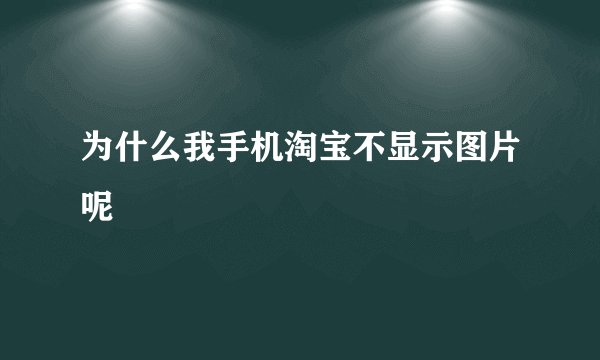 为什么我手机淘宝不显示图片呢