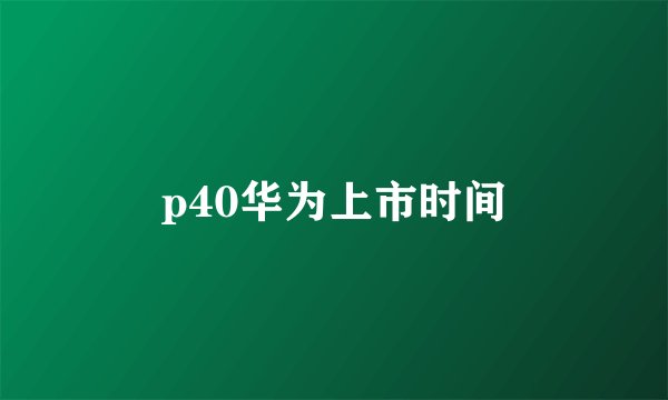 p40华为上市时间