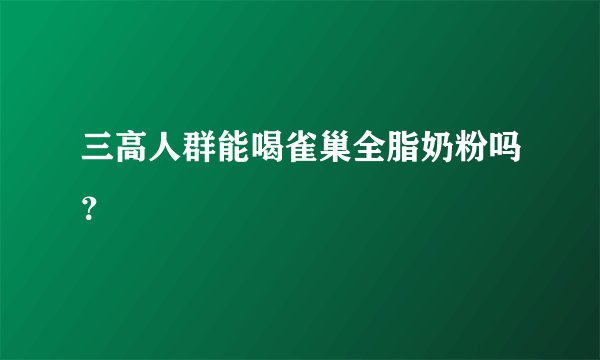 三高人群能喝雀巢全脂奶粉吗？