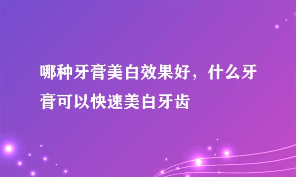 哪种牙膏美白效果好，什么牙膏可以快速美白牙齿