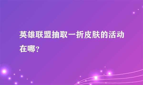 英雄联盟抽取一折皮肤的活动在哪？