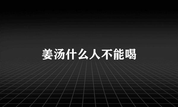 姜汤什么人不能喝