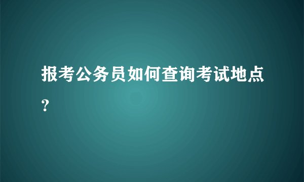 报考公务员如何查询考试地点？