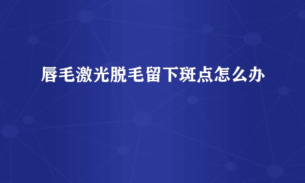 唇毛激光脱毛留下斑点怎么办