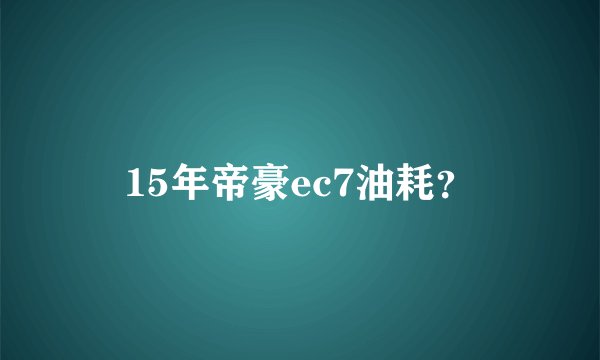 15年帝豪ec7油耗？