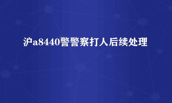 沪a8440警警察打人后续处理