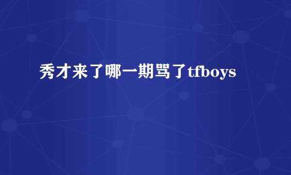 秀才来了哪一期骂了tfboys