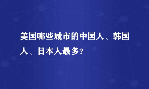 美国哪些城市的中国人、韩国人、日本人最多？
