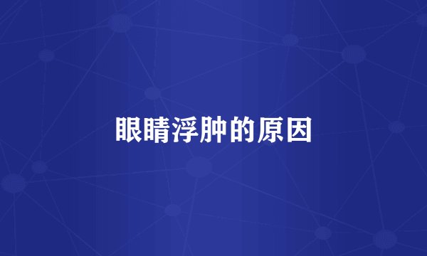眼睛浮肿的原因