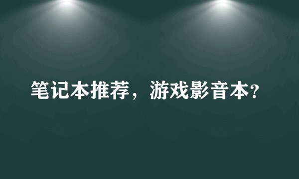 笔记本推荐，游戏影音本？