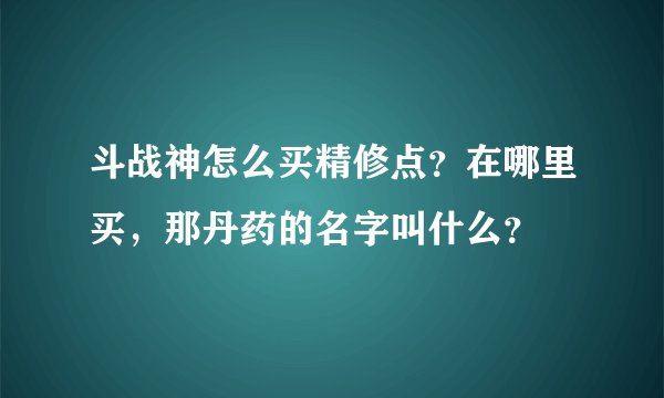 斗战神怎么买精修点？在哪里买，那丹药的名字叫什么？