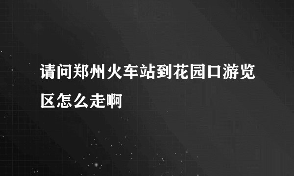 请问郑州火车站到花园口游览区怎么走啊