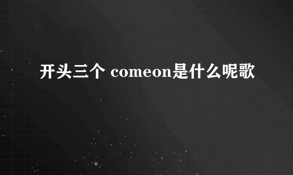 开头三个 comeon是什么呢歌