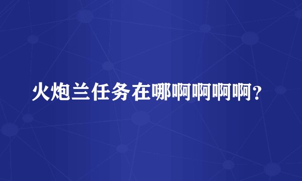 火炮兰任务在哪啊啊啊啊？