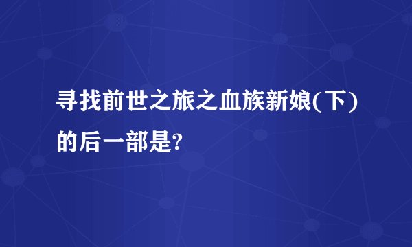 寻找前世之旅之血族新娘(下)的后一部是?