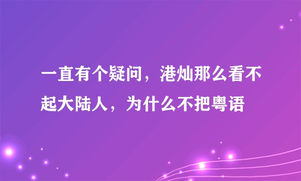 一直有个疑问，港灿那么看不起大陆人，为什么不把粤语